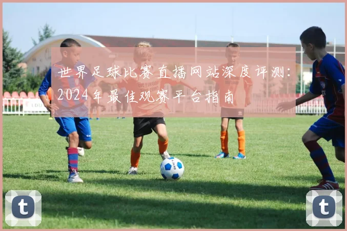 世界足球比赛直播网站深度评测:2024年最佳观赛平台指南