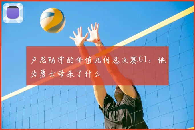 卢尼防守的价值几何总决赛G1，他为勇士带来了什么