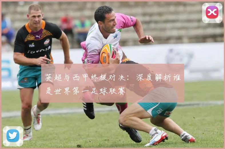 英超与西甲终极对决:深度解析谁是世界第一足球联赛