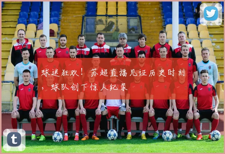 球迷狂欢!苏超直播见证历史时刻,球队创下惊人纪录