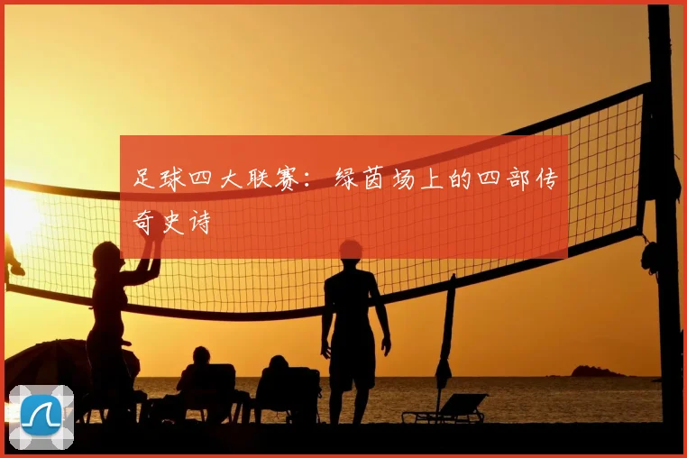 足球四大联赛：绿茵场上的四部传奇史诗
