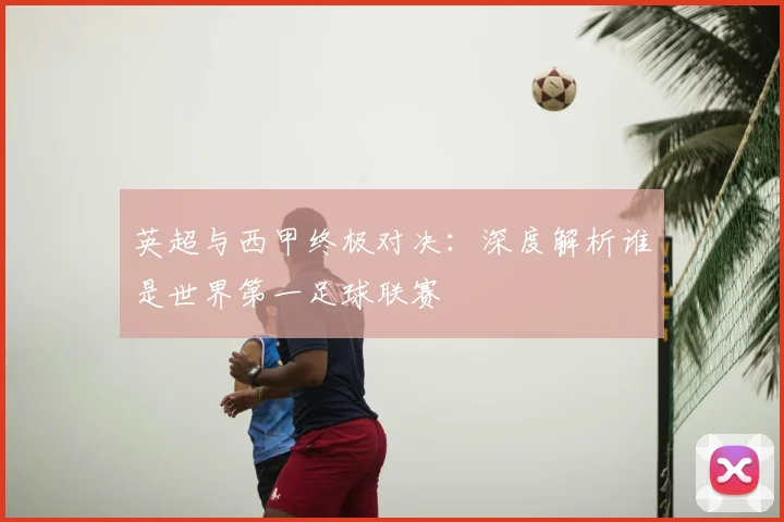 英超与西甲终极对决:深度解析谁是世界第一足球联赛