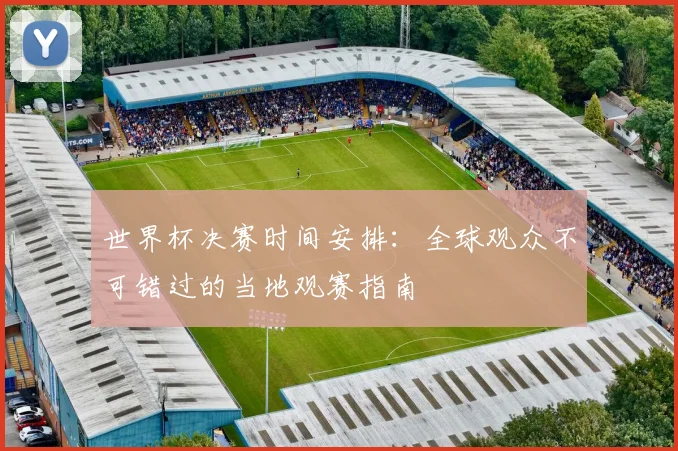 世界杯决赛时间安排:全球观众不可错过的当地观赛指南