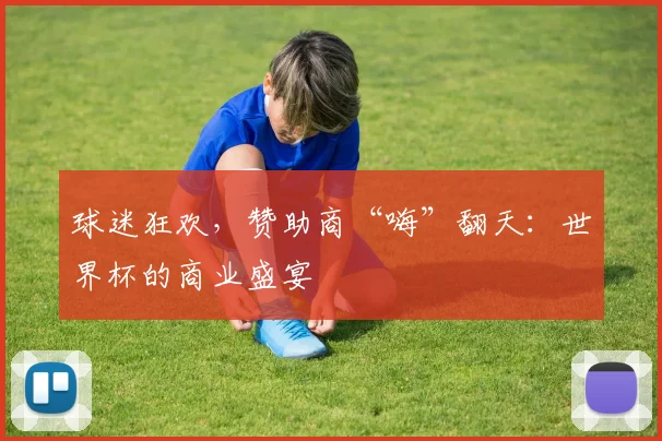 球迷狂欢，赞助商“嗨”翻天：世界杯的商业盛宴