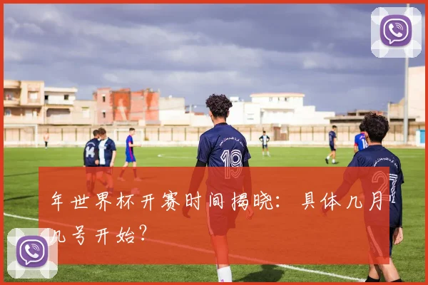 年世界杯开赛时间揭晓：具体几月几号开始？