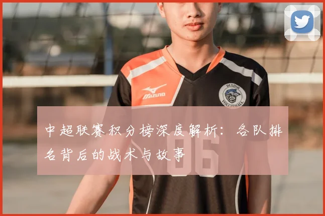 中超联赛积分榜深度解析:各队排名背后的战术与故事
