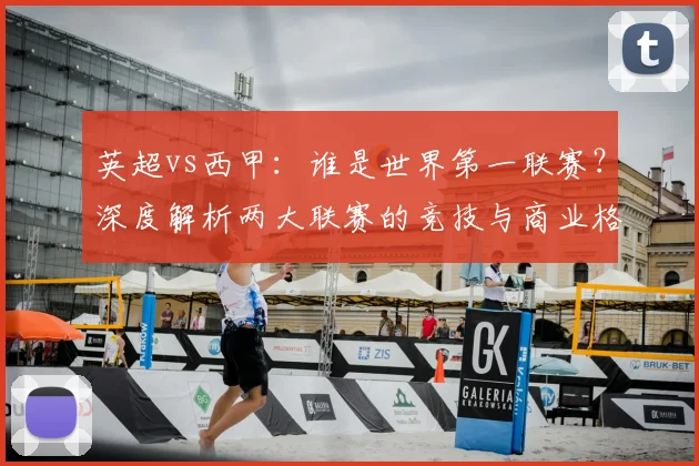 英超vs西甲:谁是世界第一联赛?深度解析两大联赛的竞技与商业格局