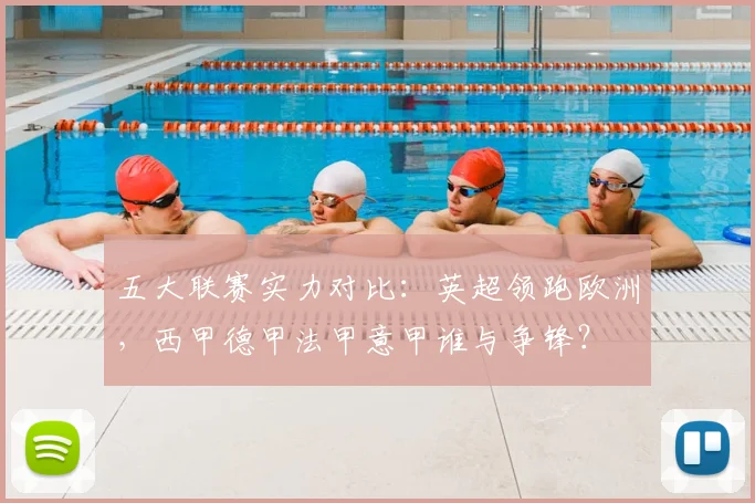 五大联赛实力对比：英超领跑欧洲，西甲德甲法甲意甲谁与争锋？
