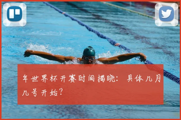 年世界杯开赛时间揭晓:具体几月几号开始?