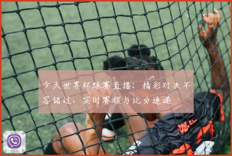 今天世界杯球赛直播:精彩对决不容错过,实时赛程与比分速递