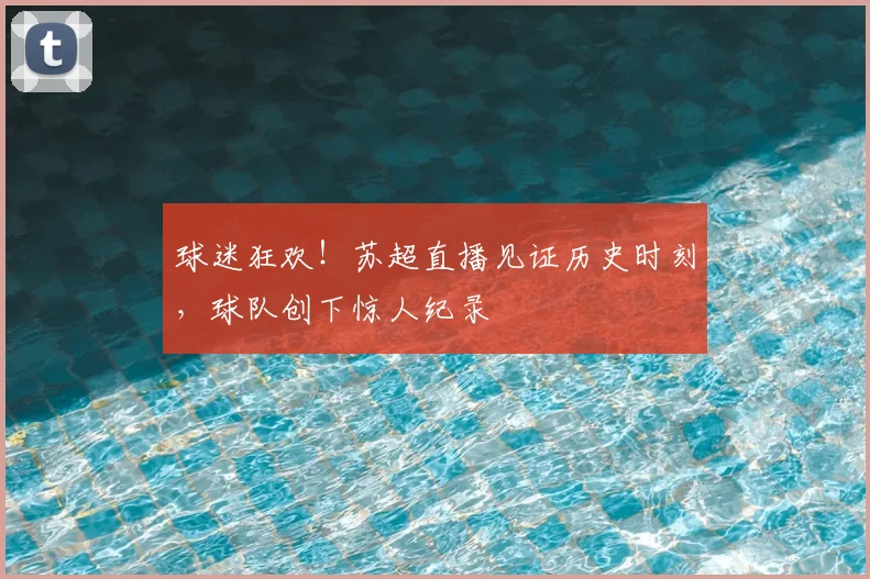 球迷狂欢!苏超直播见证历史时刻,球队创下惊人纪录