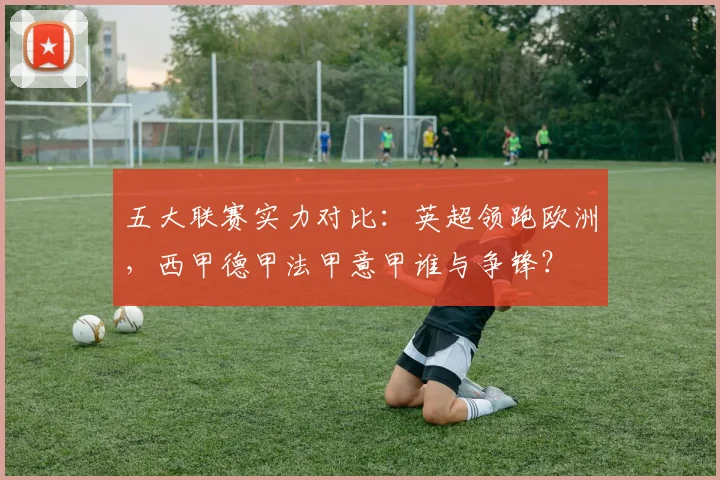 五大联赛实力对比：英超领跑欧洲，西甲德甲法甲意甲谁与争锋？