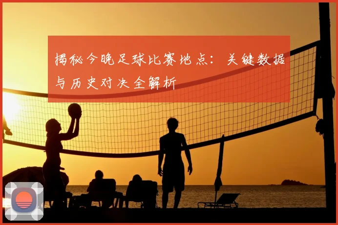 揭秘今晚足球比赛地点:关键数据与历史对决全解析