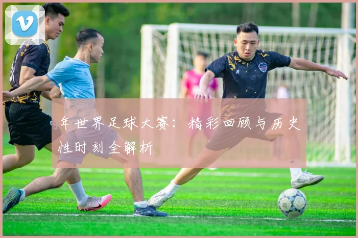 年世界足球大赛：精彩回顾与历史性时刻全解析